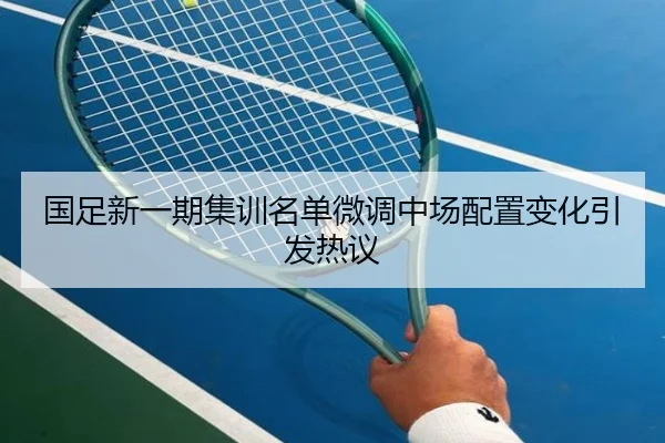 国足新一期集训名单微调中场配置变化引发热议